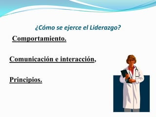 ¿Cómo se ejerce el Liderazgo?
Comportamiento.

Comunicación e interacción,

Principios.
 