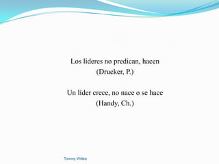 Los líderes no predican, hacen
            (Drucker, P.)

 Un líder crece, no nace o se hace
           (Handy, Ch.)




Tommy Wittke
 