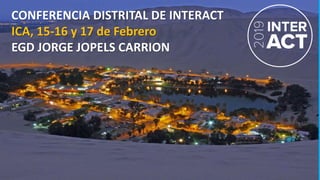 DISTRITO - 4455
CONFERENCIA DISTRITAL DE INTERACT
ICA, 15-16 y 17 de Febrero
EGD JORGE JOPELS CARRION
 