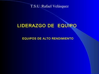 LIDERAZGO DE EQUIPO
EQUIPOS DE ALTO RENDIMIENTO
T.S.U :Rafael Velásquez
 