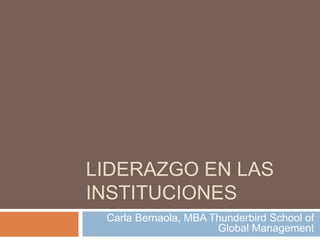 Liderazgo en lasinstituciones Carla Bernaola, MBA Thunderbird School of Global Management 