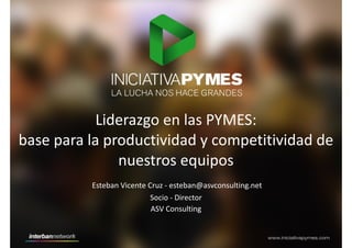 Liderazgo	
  en	
  las	
  PYMES:	
  	
  
base	
  para	
  la	
  productividad	
  y	
  competitividad	
  de	
  
nuestros	
  equipos
Esteban	
  Vicente	
  Cruz	
  -­‐	
  esteban@asvconsulting.net
ASV	
  Consulting
Socio	
  -­‐	
  Director
 