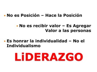 LiDERAZGO
 No es Posición – Hace la Posición
 No es recibir valor – Es Agregar
Valor a las personas
 Es honrar la individualidad – No el
Individualismo
 