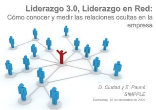 Liderazgo 3.0, Liderazgo en Red:
Cómo conocer y medir las relaciones ocultas en la
                                       empresa




                               D. Ciudad y E. Pauné
                                          SIMPPLE
                            Barcelona, 16 de diciembre de 2009
 