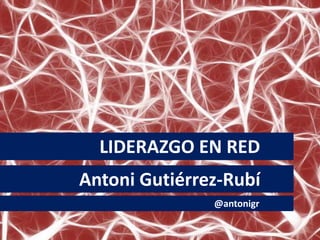 LIDERAZGO EN RED
Antoni Gutiérrez-Rubí
@antonigr
 