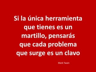 Si la única herramienta
que tienes es un
martillo, pensarás
que cada problema
que surge es un clavo
Mark Twain
 