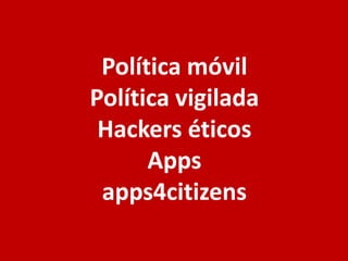 Política móvil
Política vigilada
Hackers éticos
Apps
apps4citizens
 