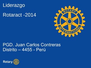 Liderazgo
Rotaract -2014
PGD. Juan Carlos Contreras
Distrito – 4455 - Perú
 