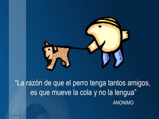 C. Izquierdo
“La razón de que el perro tenga tantos amigos,
es que mueve la cola y no la lengua”
ANONIMO
 