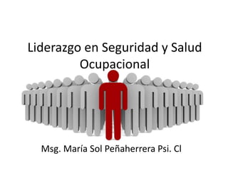 Liderazgo en Seguridad y Salud
Ocupacional
Msg. María Sol Peñaherrera Psi. Cl
 