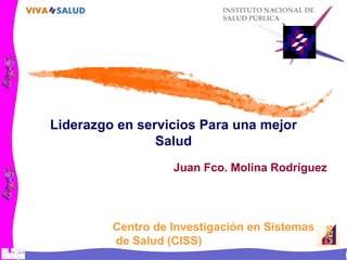 INSTITUTO NACIONAL DE
SALUD PÚBLICA
Liderazgo en servicios Para una mejor
Salud
Juan Fco. Molina Rodríguez
Centro de Investigación en Sistemas
de Salud (CISS)
 