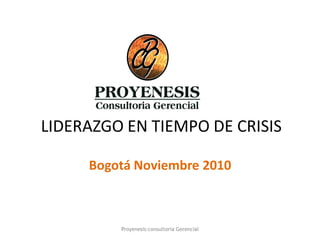 LIDERAZGO EN TIEMPO DE CRISIS

     Bogotá Noviembre 2010



         Proyenesis-consultoria Gerencial
 