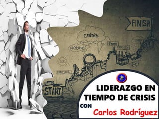 LIDERAZGO EN
TIEMPO DE CRISIS
CON
Carlos Rodríguez
 