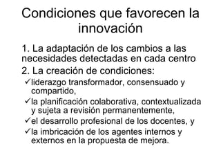 Condiciones que favorecen la innovación <ul><li>1. La adaptación de los cambios a las necesidades detectadas en cada centr...