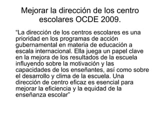 Mejorar la dirección de los centro escolares OCDE 2009. <ul><li>“ La dirección de los centros escolares es una prioridad e...