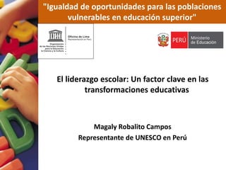 El liderazgo escolar: Un factor clave en las
transformaciones educativas
Magaly Robalito Campos
Representante de UNESCO en Perú
"Igualdad de oportunidades para las poblaciones
vulnerables en educación superior"
 