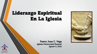 Liderazgo Espiritual
En La Iglesia
Pastor Juan C. Vega
Iglesia Pentecostal Nazaret
Agosto 4, 2022
 