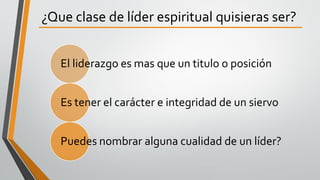 ¿Que clase de líder espiritual quisieras ser?
El liderazgo es mas que un titulo o posición
Es tener el carácter e integridad de un siervo
Puedes nombrar alguna cualidad de un líder?
 