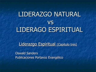LIDERAZGO NATURAL  vs LIDERAGO ESPIRITUAL Liderazgo Espiritual  (Capitulo tres) Oswald Sanders  Publicaciones Portavoz Evangélico 