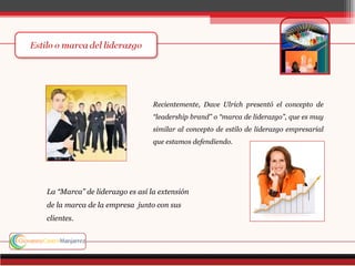 Recientemente, Dave Ulrich presentó el concepto de
                                “leadership brand” o “marca de liderazgo”, que es muy
                                similar al concepto de estilo de liderazgo empresarial
                                que estamos defendiendo.




La “Marca” de liderazgo es así la extensión
de la marca de la empresa junto con sus
clientes.
 