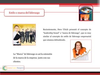 Recientemente, Dave Ulrich presentó el concepto de
“leadership brand” o “marca de liderazgo”, que es muy
similar al concepto de estilo de liderazgo empresarial
que estamos defendiendo.
La “Marca” de liderazgo es así la extensión
de la marca de la empresa junto con sus
clientes.
 