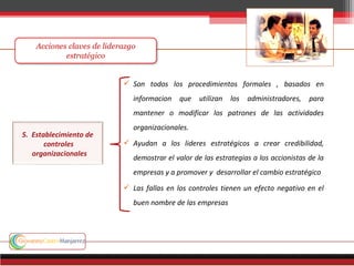  Son todos los procedimientos formales , basados en
informacion que utilizan los administradores, para
mantener o modificar los patrones de las actividades
organizacionales.
 Ayudan a los lideres estratégicos a crear credibilidad,
demostrar el valor de las estrategias a los accionistas de la
empresas y a promover y desarrollar el cambio estratégico
 Las fallas en los controles tienen un efecto negativo en el
buen nombre de las empresas
5. Establecimiento de
controles
organizacionales
 