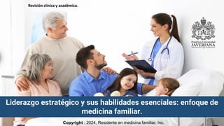 Liderazgo estratégico y sus habilidades esenciales: enfoque de
medicina familiar.
Copyright : 2024, Residente en medicina familiar, Inc.
Revisión clínica y académica.
 