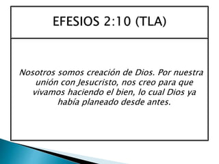Nosotros somos creación de Dios. Por nuestra
unión con Jesucristo, nos creo para que
vivamos haciendo el bien, lo cual Dios ya
había planeado desde antes.
 