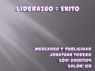 Liderazgo = Exito Mercadeo y Publicidad Jonathan Forero Cód: 2011117104 Salón: 1CN 