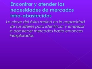 La clave del éxito radicó en la capacidad
de sus líderes para identificar y empezar
a abastecer mercados hasta entonces
inexplorados
 