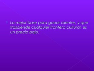  La mejor base para ganar clientes, y que
trasciende cualquier frontera cultural, es
un precio bajo.
 