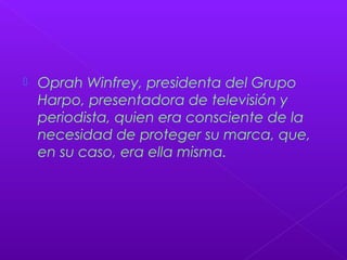  Oprah Winfrey, presidenta del Grupo
Harpo, presentadora de televisión y
periodista, quien era consciente de la
necesidad de proteger su marca, que,
en su caso, era ella misma.
 