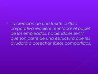  La creación de una fuerte cultura
corporativa requiere reenfocar el papel
de los empleados, haciéndoles sentir
que son parte de una estructura que les
ayudará a cosechar éxitos compartidos.
 