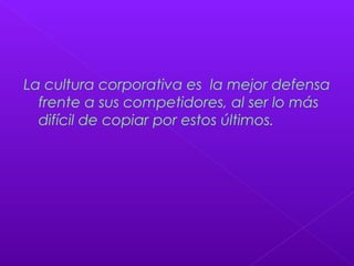 La cultura corporativa es la mejor defensa
frente a sus competidores, al ser lo más
difícil de copiar por estos últimos.
 