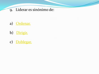 9. Liderar es sinónimo de:


a) Ordenar.

b) Dirigir.

c) Doblegar.
 