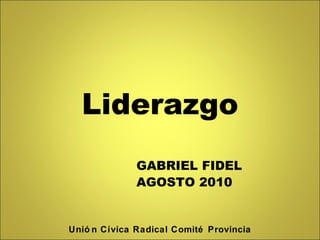 Liderazgo GABRIEL FIDEL AGOSTO 2010 Unión Cívica Radical Comité Provincia 