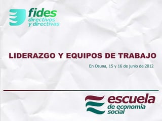 LIDERAZGO Y EQUIPOS DE TRABAJO
                En Osuna, 15 y 16 de junio de 2012
 