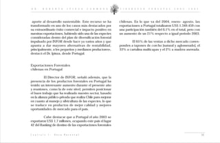 D R .       R O B E R T O           I P I N Z A     C A R M O N A   L I D E R A Z G O   F O R E S T A L   2 0 0 2 - 2 0 0 5




 aporte al desarrollo sustentable. Este recurso se ha               chilenas. En lo que va del 2004, enero- agosto, las
transformado en uno de los casos más destacados por                 exportaciones a Portugal totalizaron US$ 1.349.459 con
su extraordinario éxito comercial e impacto positivo en             una participación también del 0,1% en el total, pero con
nuestras exportaciones, habiendo sido una de las especies           un aumento de un 21% respecto a igual periodo 2003.
consideradas dentro del plan de diversificación forestal
impulsado por INFOR desde hace ya varios años y que                         El 65% de las ventas a dicho mercado corres-
apunta a dar mayores alternativas de rentabilidad,                  ponden a tapones de corcho [natural y aglomerado], el
principalmente, a los pequeños y medianos productores»,             33% a cartulina multicapas y el 2% a madera aserrada.
destacó el Dr. Ipinza, desde Portugal.


Exportaciones Forestales
chilenas en Portugal

           El Director de INFOR, señaló además, que la
presencia de los productos forestales en Portugal ha
tenido un interesante aumento durante el presente año
y reuniones, como la de este nivel, permiten posicionar
el buen trabajo que ha realizado nuestro sector, basado
en la alianza público-privada que realiza Chile para mejorar
en cuanto al manejo y silvicultura de las especies, lo que
se traduce en productos de mejor calidad y mejores
oportunidades de mercado para el país.

         Cabe destacar que a Portugal el año 2003 se
exportaron US$ 1,7 millones, ocupando este país el lugar
42 del Ranking de destino de las exportaciones forestales

C a p í t u l o   I :   V e t a   F o r e s t a l                                                                              34
 