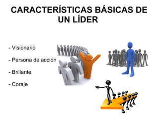 CARACTERÍSTICAS BÁSICAS DE UN LÍDER  - Visionario   - Persona de acción   - Brillante   - Coraje 