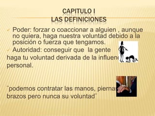 CAPITULO Ilas definicionesPoder: forzar o coaccionar a alguien , aunque no quiera, haga nuestra voluntad debido a la posición o fuerza que tengamos.