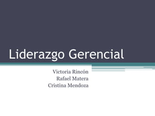 Liderazgo Gerencial
Victoria Rincón
Rafael Matera
Cristina Mendoza
 