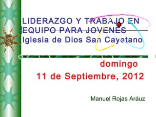 LIDERAZGO Y TRABAJO EN
EQUIPO PARA JOVENES
Iglesia de Dios San Cayetano


                domingo
   11 de Septiembre, 2012

               Manuel Rojas Aráuz
 