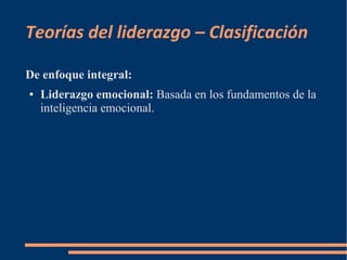 Teorías del liderazgo – Clasificación 
De enfoque integral: 
● Liderazgo emocional: Basada en los fundamentos de la 
inteligencia emocional. 
 