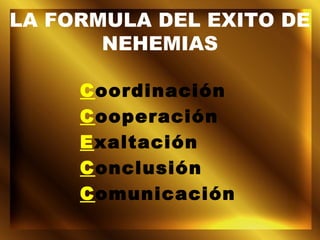 LA FORMULA DEL EXITO DE
NEHEMIAS
Coordinación
Cooperación
Exaltación
Conclusión
Comunicación
 