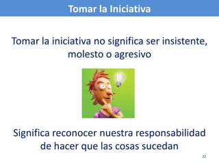 Tomar la Iniciativa

Tomar la iniciativa no significa ser insistente,
             molesto o agresivo




Significa reconocer nuestra responsabilidad
       de hacer que las cosas sucedan
                                              22
 