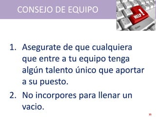 CONSEJO DE EQUIPO


1. Asegurate de que cualquiera
   que entre a tu equipo tenga
   algún talento único que aportar
   a su puesto.
2. No incorpores para llenar un
   vacio.
                                     35
 