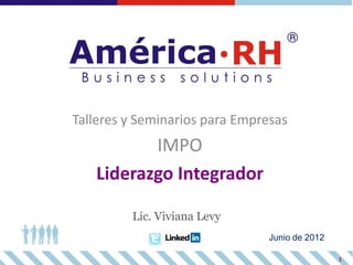 Talleres y Seminarios para Empresas
          IMPO
   Liderazgo Integrador

         Lic. Viviana Levy
                                Junio de 2012

                                                1
 