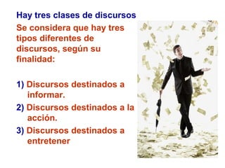 Hay tres clases de discursos
Se considera que hay tres
tipos diferentes de
discursos, según su
finalidad:
1) Discursos destinados a
informar.
2) Discursos destinados a la
acción.
3) Discursos destinados a
entretener
 