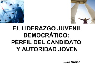 EL LIDERAZGO JUVENIL
DEMOCRÁTICO:
PERFIL DEL CANDIDATO
Y AUTORIDAD JOVEN
Luis Nunes
 