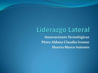 Liderazgo LateralInnovaciones TecnológicasPérez Aldana Claudia IvonneHuerta Marco Antonio